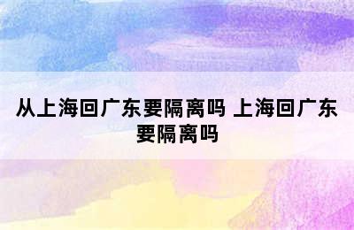 从上海回广东要隔离吗 上海回广东要隔离吗